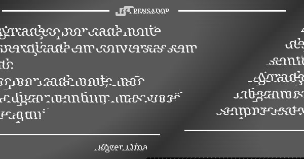 Agradeço por cada noite desperdiçada em conversas sem sentido. Agradeço por cada noite, não chegamos a lugar nenhum, mas você sempre esteve aqui.... Frase de Roger Lima.