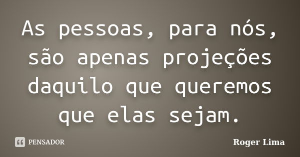 As pessoas, para nós, são apenas projeções daquilo que queremos que elas sejam.... Frase de Roger Lima.