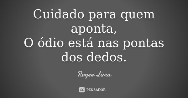 Cuidado para quem aponta, O ódio está nas pontas dos dedos.... Frase de Roger Lima.