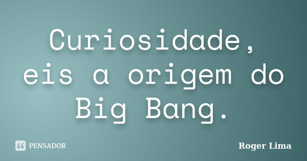 Curiosidade, eis a origem do Big Bang.... Frase de Roger Lima.