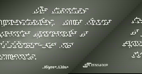 De tantas tempestades, uma hora a gente aprende a equilibrar-se na tormenta.... Frase de Roger Lima.
