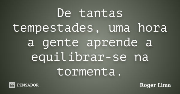 De tantas tempestades, uma hora a gente aprende a equilibrar-se na tormenta.... Frase de Roger Lima.