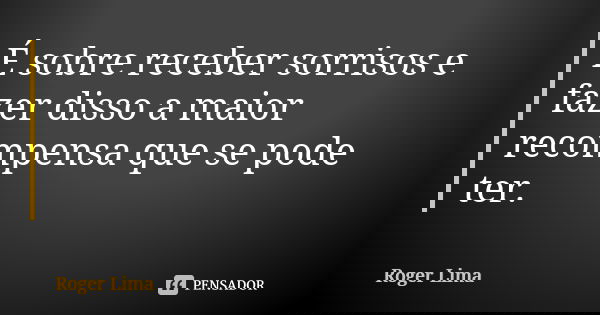 É sobre receber sorrisos e fazer disso a maior recompensa que se pode ter.... Frase de Roger Lima.