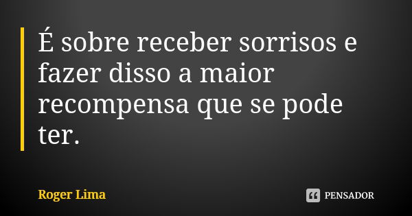 É sobre receber sorrisos e fazer disso a maior recompensa que se pode ter.... Frase de Roger Lima.