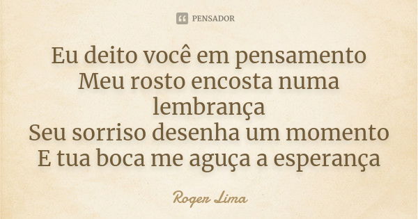 Eu deito você em pensamento Meu rosto encosta numa lembrança Seu sorriso desenha um momento E tua boca me aguça a esperança... Frase de Roger Lima.