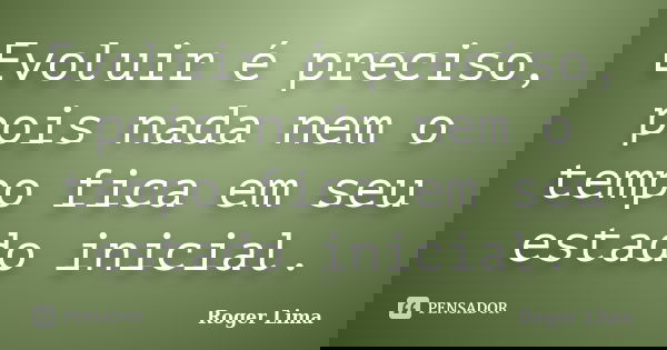 Evoluir é preciso, pois nada nem o tempo fica em seu estado inicial.... Frase de Roger Lima.