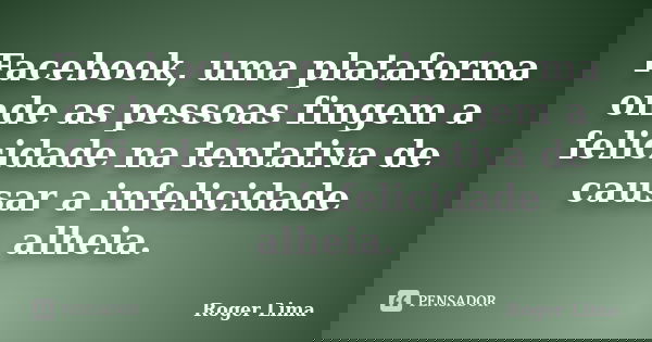 Facebook, uma plataforma onde as pessoas fingem a felicidade na tentativa de causar a infelicidade alheia.... Frase de Roger Lima.