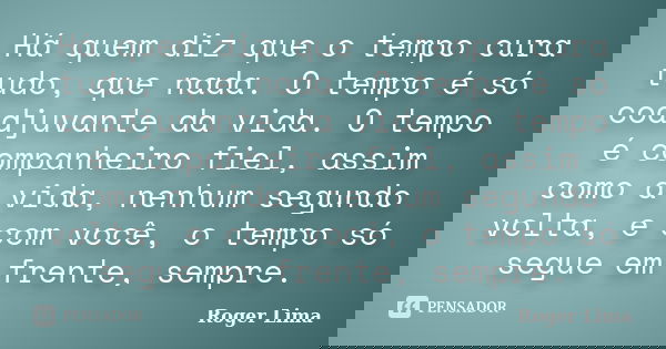 Há quem diz que o tempo cura tudo, que nada. O tempo é só coadjuvante da vida. O tempo é companheiro fiel, assim como a vida, nenhum segundo volta, e com você, ... Frase de Roger Lima.