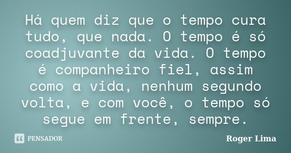 Há quem diz que o tempo cura tudo, que nada. O tempo é só coadjuvante da vida. O tempo é companheiro fiel, assim como a vida, nenhum segundo volta, e com você, ... Frase de Roger Lima.