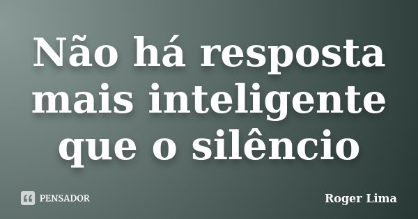 Não há resposta mais inteligente que o silêncio... Frase de Roger Lima.