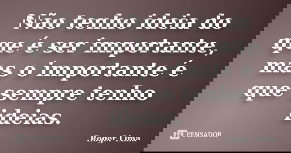 Não tenho ideia do que é ser importante, mas o importante é que sempre tenho ideias.... Frase de Roger Lima.