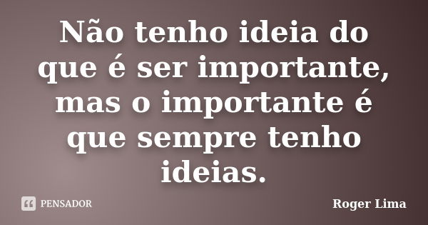 Não tenho ideia do que é ser importante, mas o importante é que sempre tenho ideias.... Frase de Roger Lima.