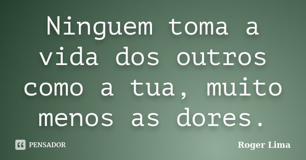 Ninguem toma a vida dos outros como a tua, muito menos as dores.... Frase de Roger Lima.