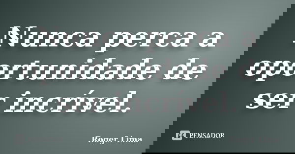 Nunca perca a oportunidade de ser incrível.... Frase de Roger Lima.