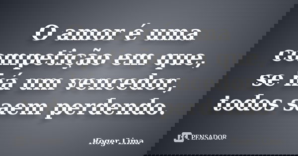 O amor é uma competição em que, se há um vencedor, todos saem perdendo.... Frase de Roger Lima.