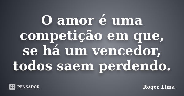 O amor é uma competição em que, se há um vencedor, todos saem perdendo.... Frase de Roger Lima.