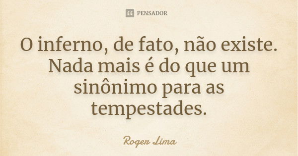 O inferno, de fato, não existe. Nada mais é do que um sinônimo para as tempestades.... Frase de Roger Lima.