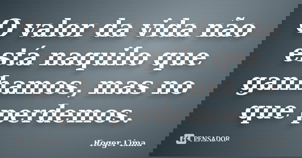 O valor da vida não está naquilo que ganhamos, mas no que perdemos.... Frase de Roger Lima.