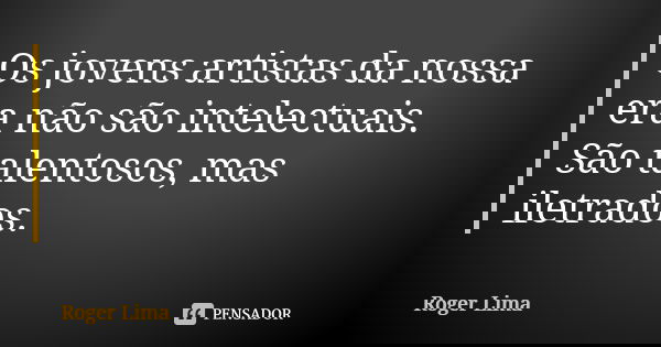 Os jovens artistas da nossa era não são intelectuais. São talentosos, mas iletrados.... Frase de Roger Lima.