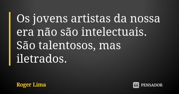 Os jovens artistas da nossa era não são intelectuais. São talentosos, mas iletrados.... Frase de Roger Lima.