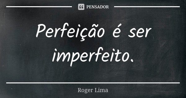 Perfeição é ser imperfeito.... Frase de Roger Lima.
