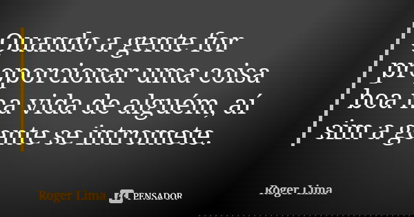 Quando a gente for proporcionar uma coisa boa na vida de alguém, aí sim a gente se intromete.... Frase de Roger Lima.