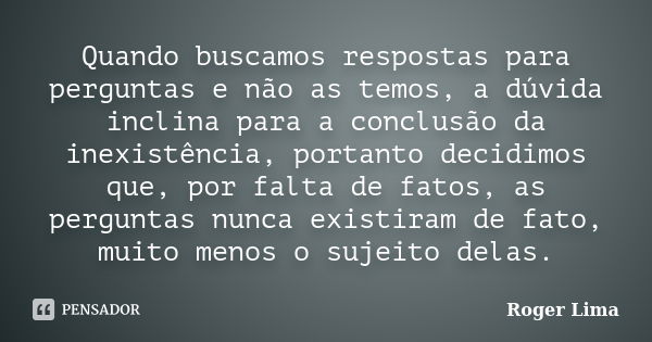 Quando buscamos respostas para perguntas e não as temos, a dúvida inclina para a conclusão da inexistência, portanto decidimos que, por falta de fatos, as pergu... Frase de Roger Lima.