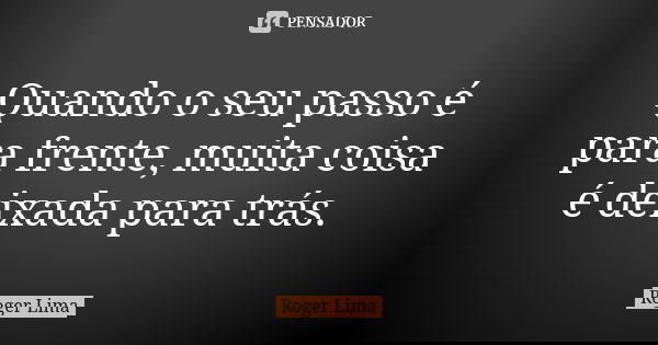Quando o seu passo é para frente, muita coisa é deixada para trás.... Frase de Roger Lima.
