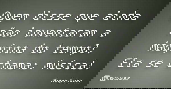 Quem disse que ainda não inventaram a máquina do tempo? Ela se chama: música!... Frase de Roger Lima.
