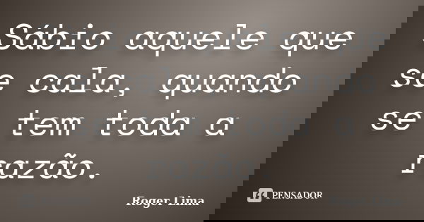 Sábio aquele que se cala, quando se tem toda a razão.... Frase de Roger Lima.