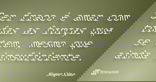 Ser fraco é amar com todas as forças que se tem, mesmo que ainda insuficiente.... Frase de Roger Lima.