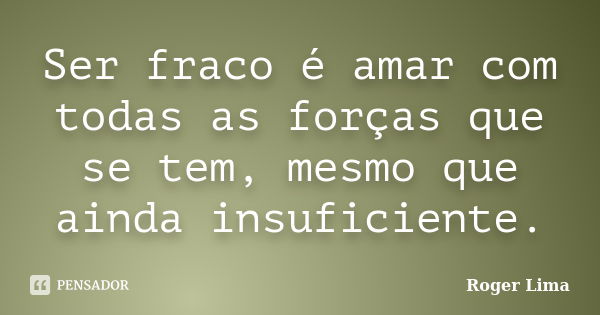 Ser fraco é amar com todas as forças que se tem, mesmo que ainda insuficiente.... Frase de Roger Lima.