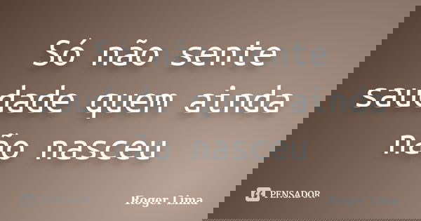 Só não sente saudade quem ainda não nasceu... Frase de Roger Lima.