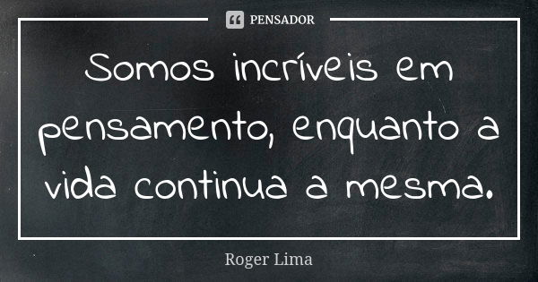 Somos incríveis em pensamento, enquanto a vida continua a mesma.... Frase de Roger Lima.