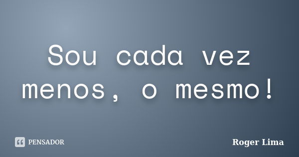 Sou cada vez menos, o mesmo!... Frase de Roger Lima.