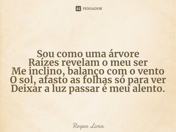⁠Sou como uma árvore
Raízes revelam o meu ser
Me inclino, balanço com o vento
O sol, afasto as folhas só para ver
Deixar a luz passar é meu alento.... Frase de Roger Lima.