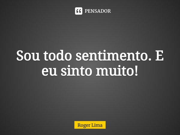 ⁠Sou todo sentimento. E eu sinto muito!... Frase de Roger Lima.