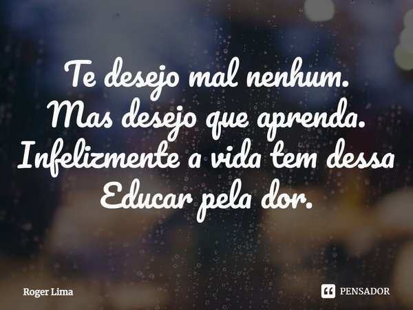 ⁠Te desejo mal nenhum.
Mas desejo que aprenda.
Infelizmente a vida tem dessa
Educar pela dor.... Frase de Roger Lima.