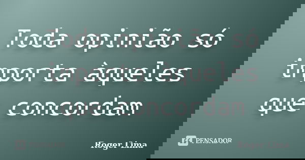 Toda opinião só importa àqueles que concordam... Frase de Roger Lima.