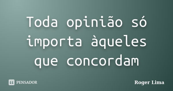 Toda opinião só importa àqueles que concordam... Frase de Roger Lima.