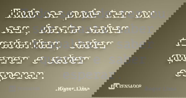 Tudo se pode ter ou ser, basta saber trabalhar, saber querer e saber esperar.... Frase de Roger Lima.