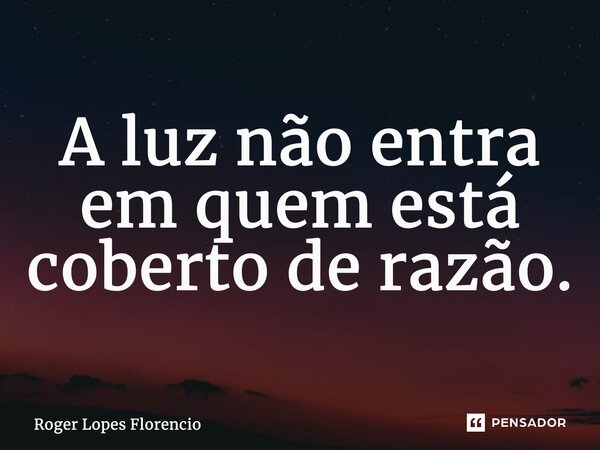 ⁠A luz não entra em quem está coberto de razão.... Frase de Roger Lopes Florencio.