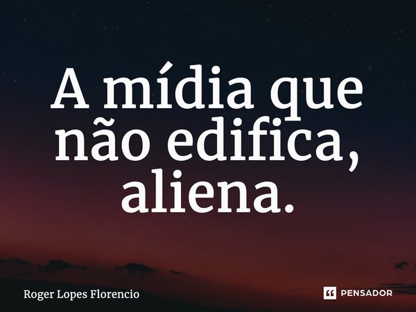 ⁠A mídia que não edifica, aliena.... Frase de Roger Lopes Florencio.