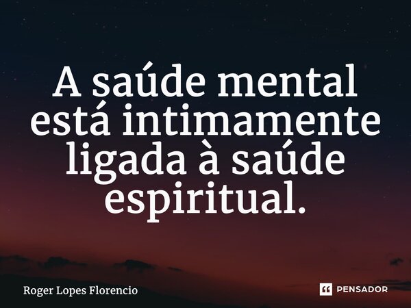 ⁠A saúde mental está intimamente ligada à saúde espiritual.... Frase de Roger Lopes Florencio.