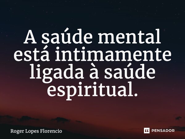 ⁠A saúde mental está intimamente ligada à saúde espiritual.... Frase de Roger Lopes Florencio.