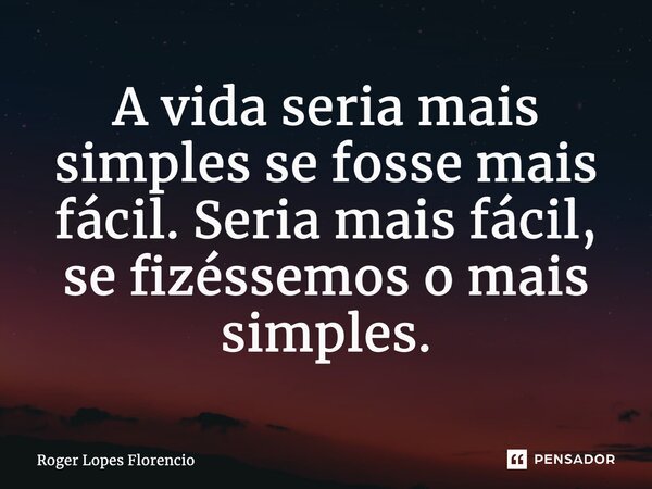⁠A vida seria mais simples se fosse mais fácil. Seria mais fácil, se fizéssemos o mais simples.... Frase de Roger Lopes Florencio.