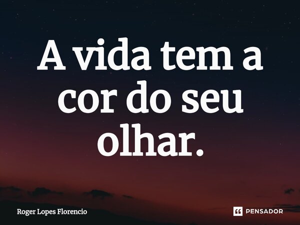 ⁠A vida tem a cor do seu olhar.... Frase de Roger Lopes Florencio.