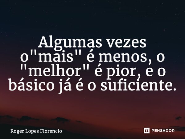 Algumas vezes o "mais" é menos, o "melhor" é pior, e o básico já é o suficiente.... Frase de Roger Lopes Florencio.