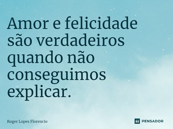 ⁠Amor e felicidade são verdadeiros quando não conseguimos explicar.... Frase de Roger Lopes Florencio.