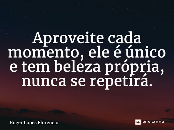 ⁠Aproveite cada momento, ele é único e tem beleza própria, nunca se repetirá.... Frase de Roger Lopes Florencio.